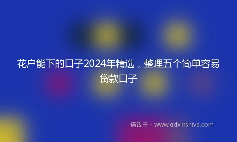 花户能下的口子2024年精选，整理五个简单容易贷款口子