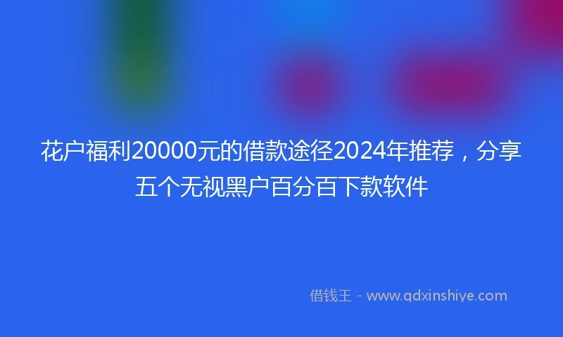 花户福利20000元的借款途径2024年推荐，分享五个无视黑户百分百下款软件
