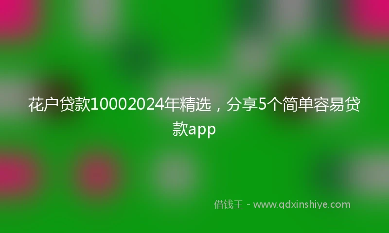 花户贷款10002024年精选，分享5个简单容易贷款app