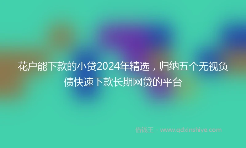 花户能下款的小贷2024年精选，归纳五个无视负债快速下款长期网贷的平台