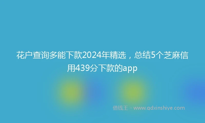 花户查询多能下款2024年精选，总结5个芝麻信用439分下款的app