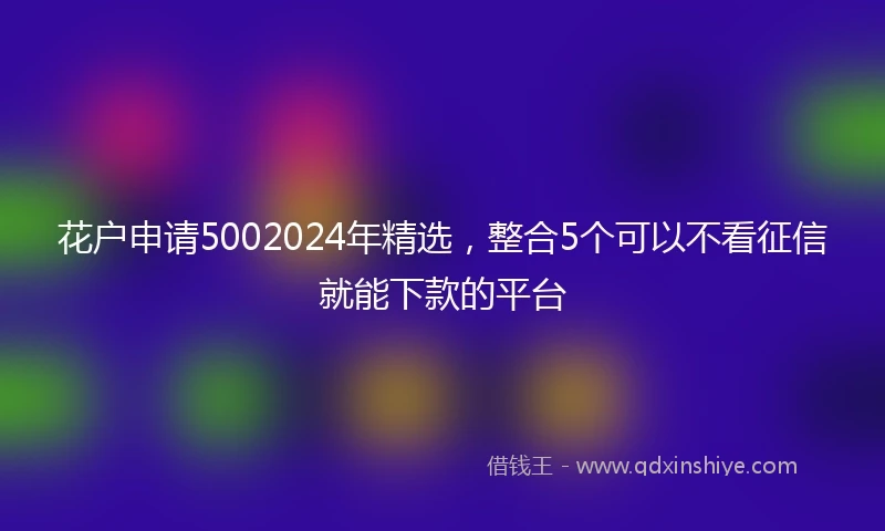 花户申请5002024年精选，整合5个可以不看征信就能下款的平台