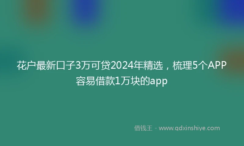 花户最新口子3万可贷2024年精选，梳理5个APP容易借款1万块的app