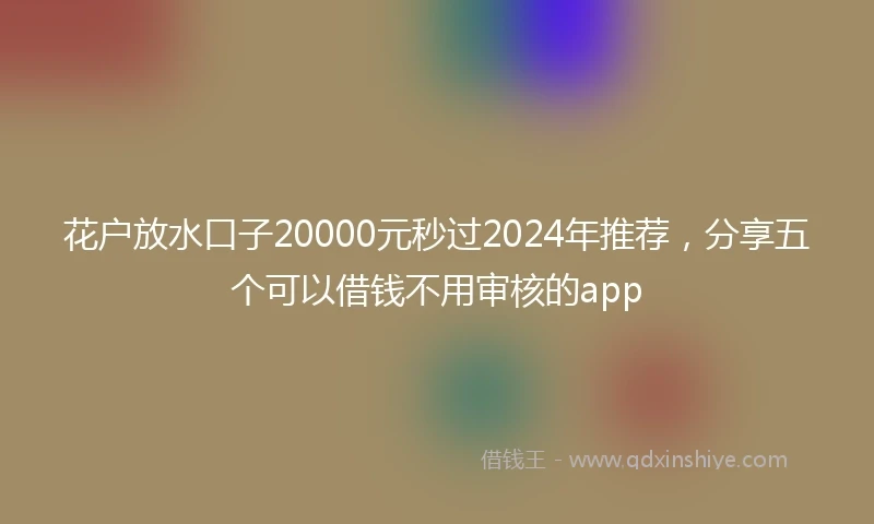 花户放水口子20000元秒过2024年推荐，分享五个可以借钱不用审核的app