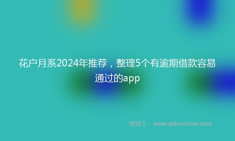 花户月系2024年推荐，整理5个有逾期借款容易通过的app