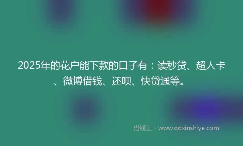 2025年的花户能下款的口子有：读秒贷、超人卡、微博借钱、还呗、快贷通等。