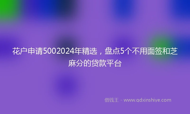 花户申请5002024年精选，盘点5个不用面签和芝麻分的贷款平台