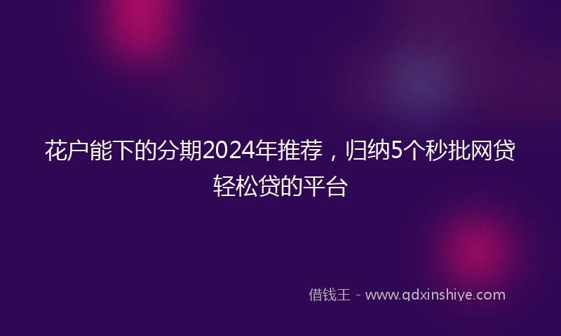 花户能下的分期2024年推荐，归纳5个秒批网贷轻松贷的平台