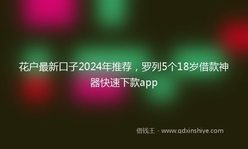 花户最新口子2024年推荐，罗列5个18岁借款神器快速下款app