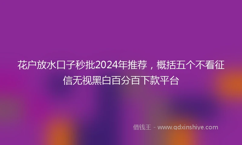 花户放水口子秒批2024年推荐，概括五个不看征信无视黑白百分百下款平台