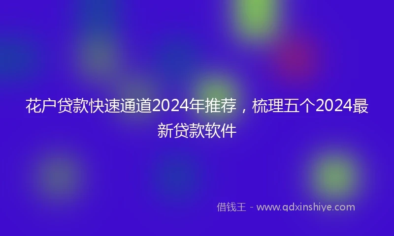 花户贷款快速通道2024年推荐，梳理五个2024最新贷款软件