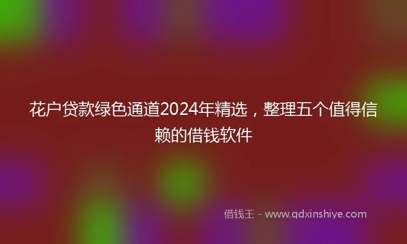 花户贷款绿色通道2024年精选，整理五个值得信赖的借钱软件