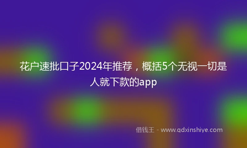 花户速批口子2024年推荐，概括5个无视一切是人就下款的app