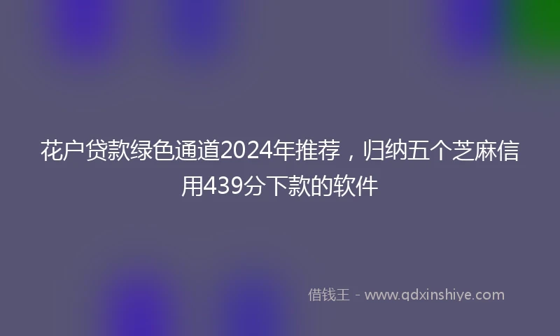 花户贷款绿色通道2024年推荐，归纳五个芝麻信用439分下款的软件