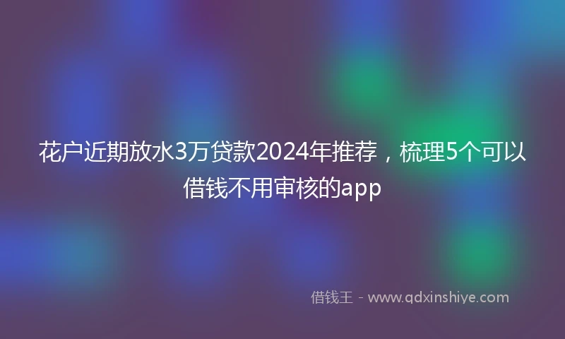 花户近期放水3万贷款2024年推荐，梳理5个可以借钱不用审核的app