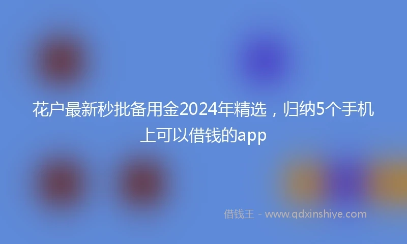 花户最新秒批备用金2024年精选，归纳5个手机上可以借钱的app
