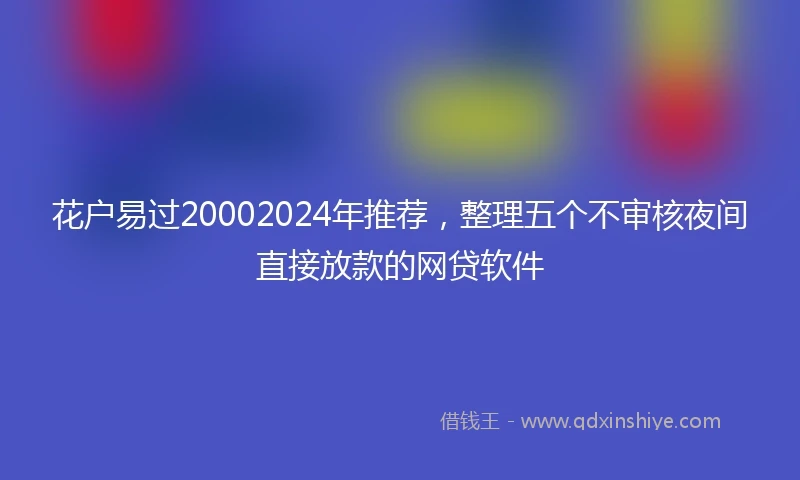 花户易过20002024年推荐，整理五个不审核夜间直接放款的网贷软件