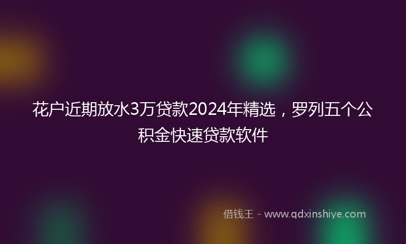 花户近期放水3万贷款2024年精选，罗列五个公积金快速贷款软件