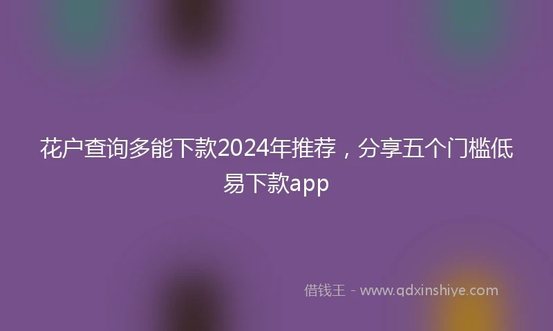 花户查询多能下款2024年推荐，分享五个门槛低易下款app
