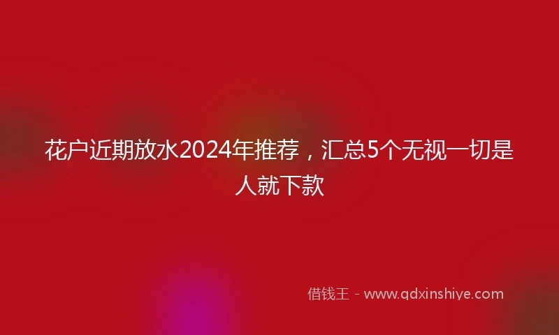 花户近期放水2024年推荐，汇总5个无视一切是人就下款