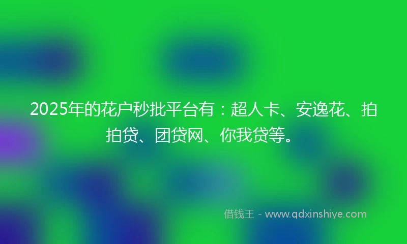 2025年的花户秒批平台有：超人卡、安逸花、拍拍贷、团贷网、你我贷等。
