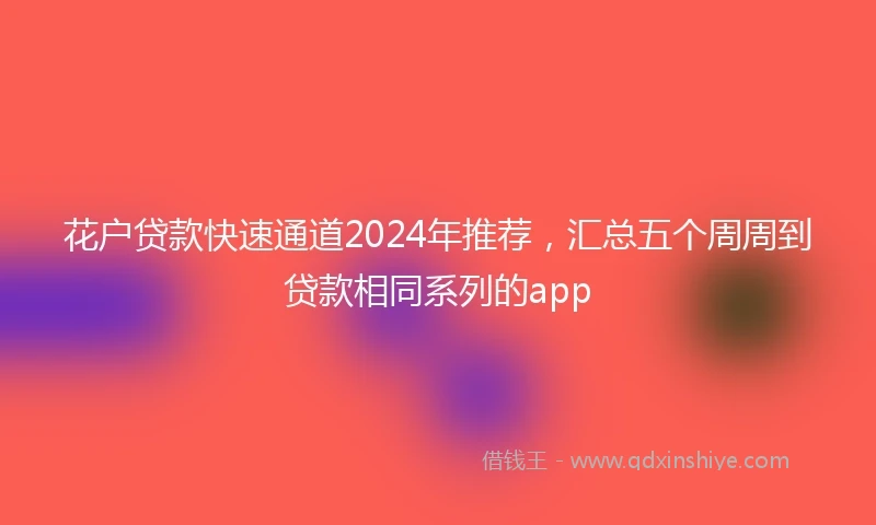 花户贷款快速通道2024年推荐，汇总五个周周到贷款相同系列的app