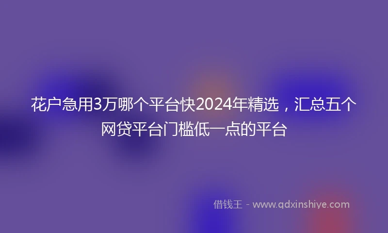 花户急用3万哪个平台快2024年精选，汇总五个网贷平台门槛低一点的平台