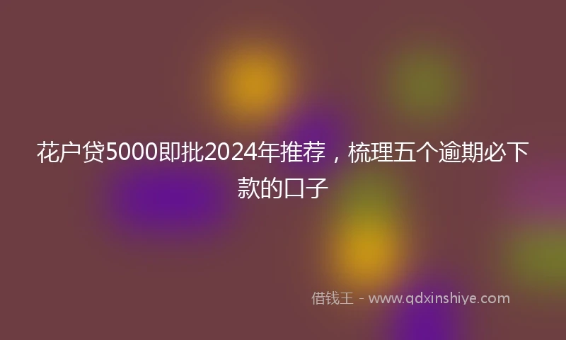 花户贷5000即批2024年推荐，梳理五个逾期必下款的口子