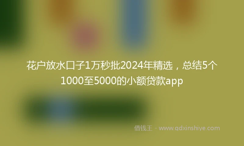 花户放水口子1万秒批2024年精选，总结5个1000至5000的小额贷款app