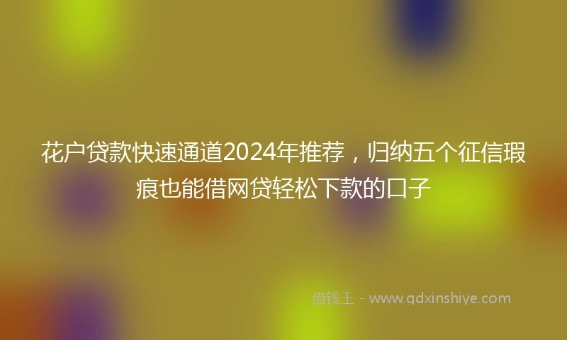 花户贷款快速通道2024年推荐，归纳五个征信瑕疵也能借网贷轻松下款的口子