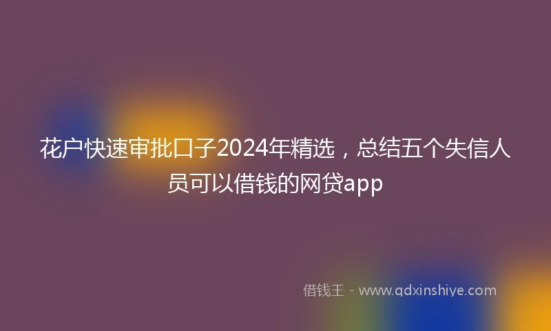 花户快速审批口子2024年精选，总结五个失信人员可以借钱的网贷app