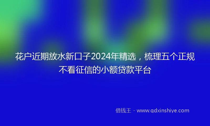 花户近期放水新口子2024年精选，梳理五个正规不看征信的小额贷款平台