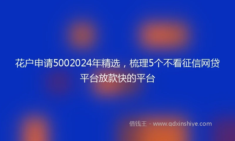 花户申请5002024年精选，梳理5个不看征信网贷平台放款快的平台