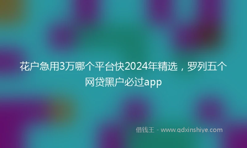 花户急用3万哪个平台快2024年精选，罗列五个网贷黑户必过app