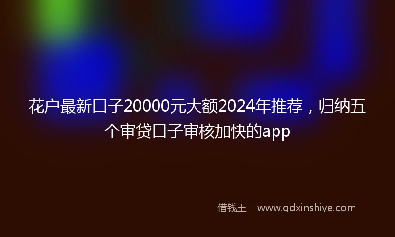 花户最新口子20000元大额2024年推荐，归纳五个审贷口子审核加快的app
