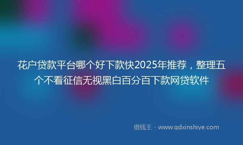 花户贷款平台哪个好下款快2025年推荐，整理五个不看征信无视黑白百分百下款网贷软件