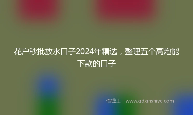 花户秒批放水口子2024年精选，整理五个高炮能下款的口子