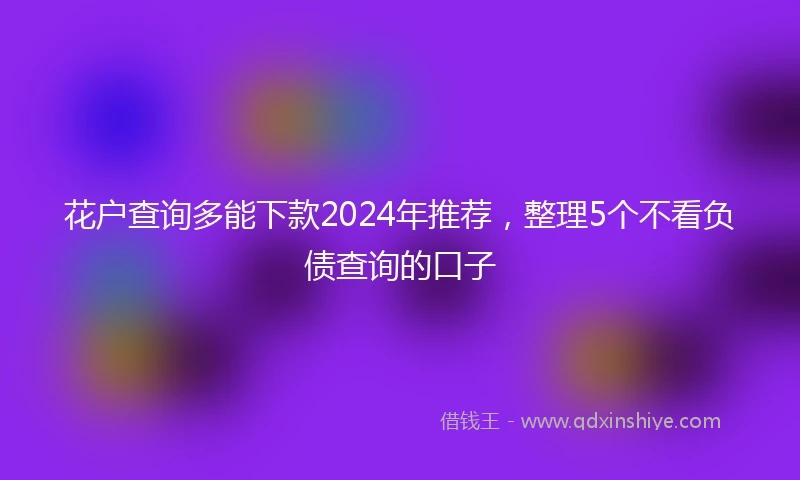 花户查询多能下款2024年推荐，整理5个不看负债查询的口子
