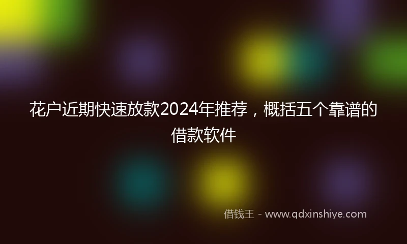 花户近期快速放款2024年推荐，概括五个靠谱的借款软件