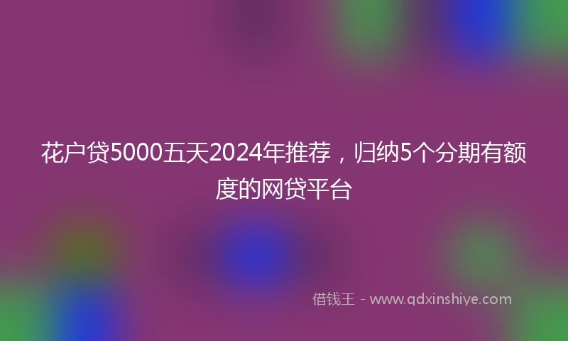 花户贷5000五天2024年推荐，归纳5个分期有额度的网贷平台