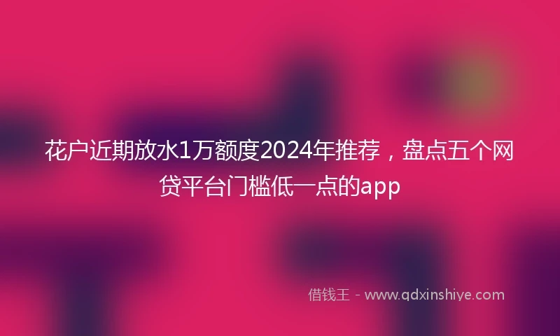 花户近期放水1万额度2024年推荐，盘点五个网贷平台门槛低一点的app