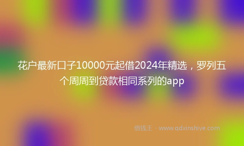 花户最新口子10000元起借2024年精选，罗列五个周周到贷款相同系列的app