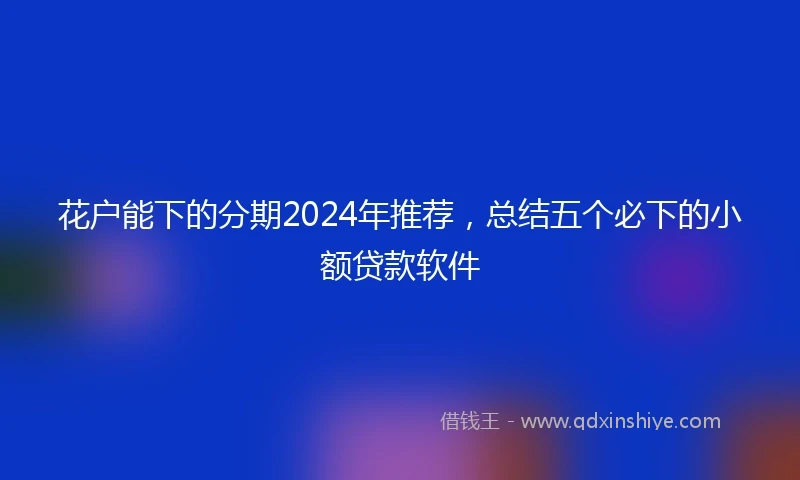 花户能下的分期2024年推荐，总结五个必下的小额贷款软件