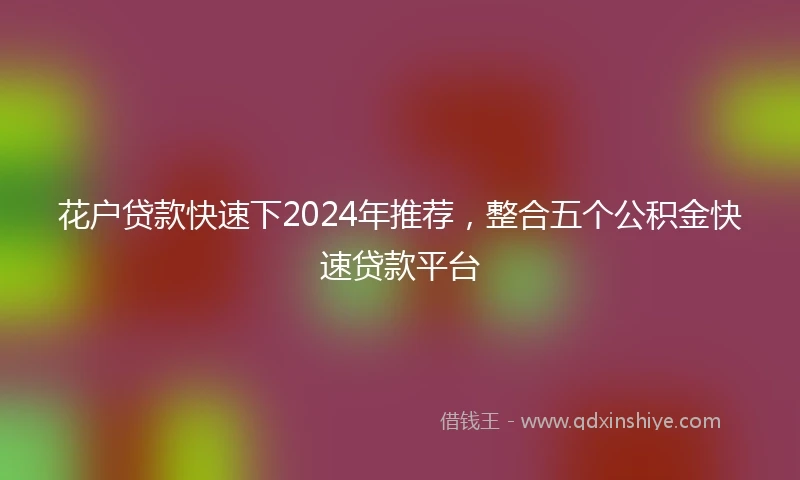 花户贷款快速下2024年推荐，整合五个公积金快速贷款平台