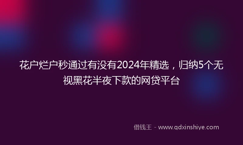 花户烂户秒通过有没有2024年精选，归纳5个无视黑花半夜下款的网贷平台