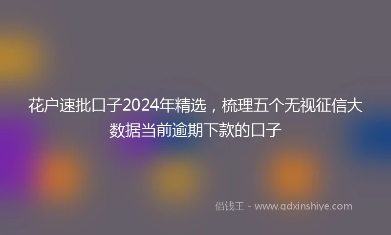 花户速批口子2024年精选，梳理五个无视征信大数据当前逾期下款的口子
