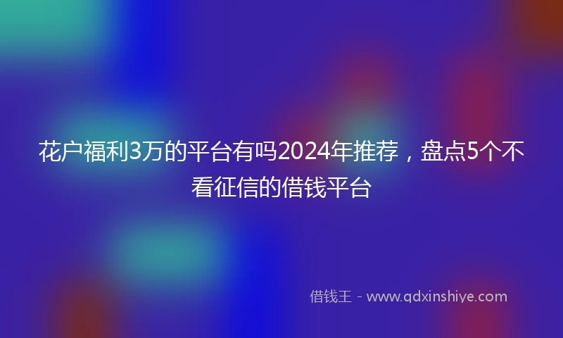 花户福利3万的平台有吗2024年推荐，盘点5个不看征信的借钱平台