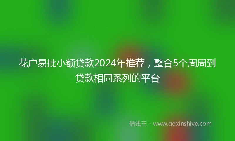花户易批小额贷款2024年推荐，整合5个周周到贷款相同系列的平台