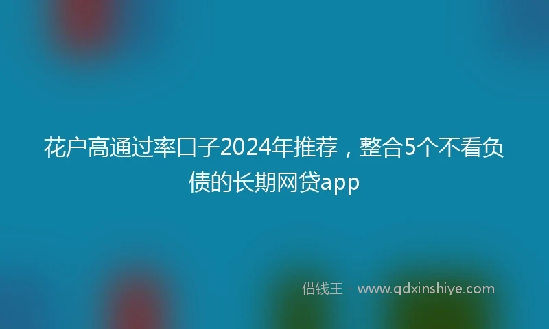 花户高通过率口子2024年推荐，整合5个不看负债的长期网贷app