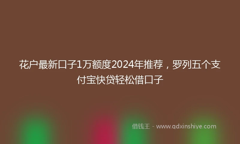 花户最新口子1万额度2024年推荐，罗列五个支付宝快贷轻松借口子